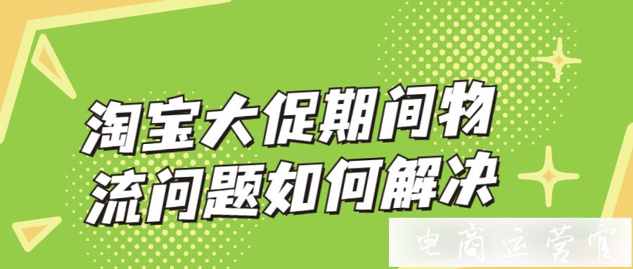 淘寶大促期間物流問(wèn)題如何解決?五種物流問(wèn)題解決方法